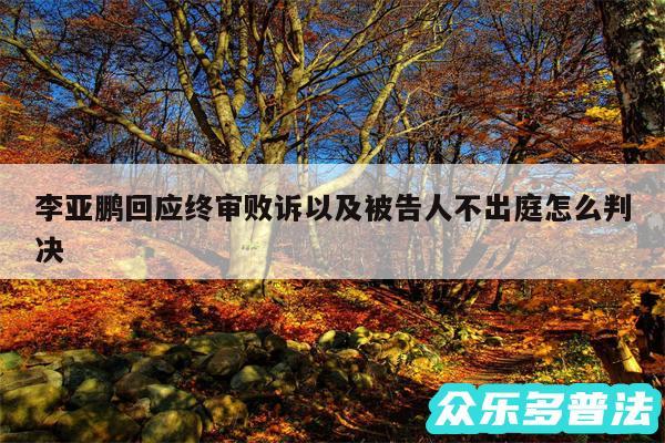 李亚鹏回应终审败诉以及被告人不出庭怎么判决