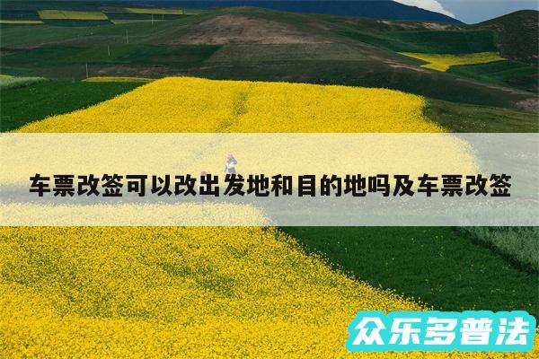 车票改签可以改出发地和目的地吗及车票改签