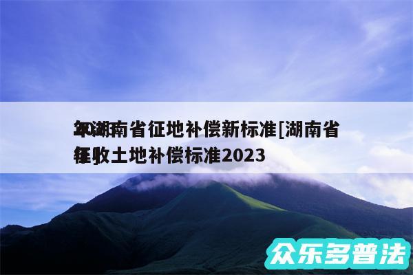 2024年湖南省征地补偿新标准及湖南省征收土地补偿标准2024年