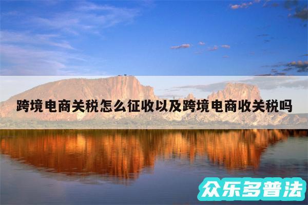 跨境电商关税怎么征收以及跨境电商收关税吗