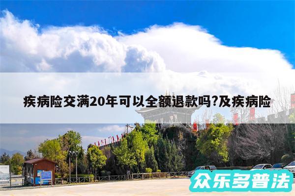 疾病险交满20年可以全额退款吗?及疾病险