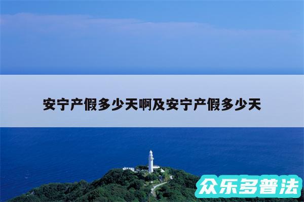 安宁产假多少天啊及安宁产假多少天