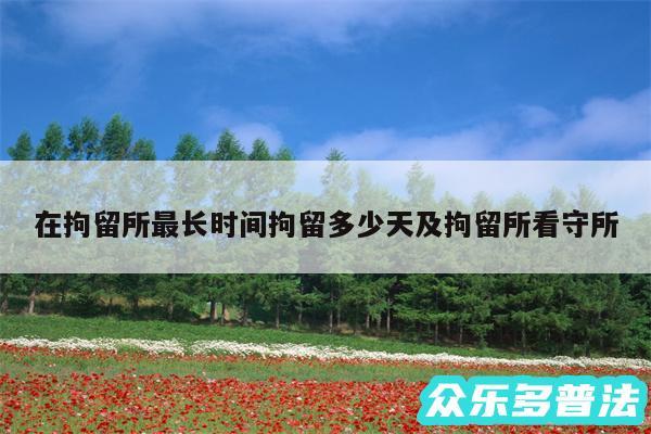 在拘留所最长时间拘留多少天及拘留所看守所