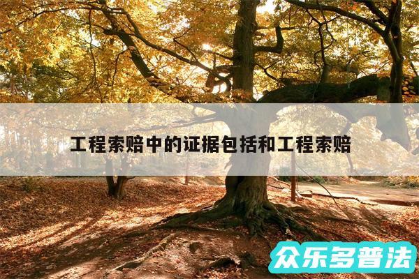 工程索赔中的证据包括和工程索赔