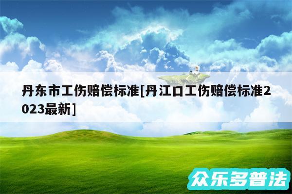 丹东市工伤赔偿标准及丹江口工伤赔偿标准2024最新