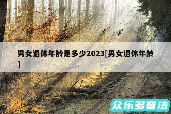 男女退休年龄是多少2024及男女退休年龄