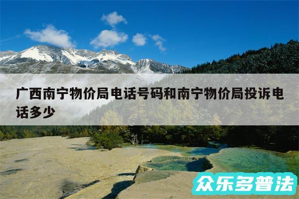 广西南宁物价局电话号码和南宁物价局投诉电话多少