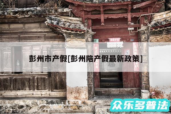 彭州市产假及彭州陪产假最新政策