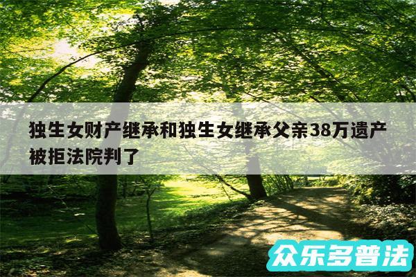 独生女财产继承和独生女继承父亲38万遗产被拒法院判了