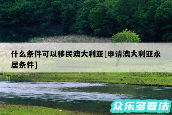 什么条件可以移民澳大利亚及申请澳大利亚永居条件