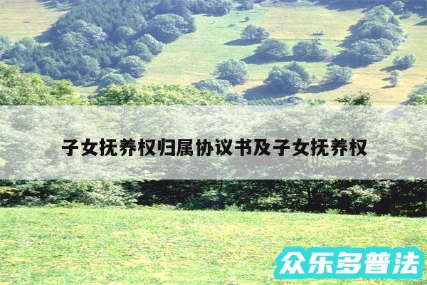子女抚养权归属协议书及子女抚养权