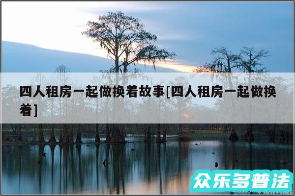 四人租房一起做换着故事及四人租房一起做换着