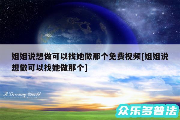 姐姐说想做可以找她做那个免费视频及姐姐说想做可以找她做那个