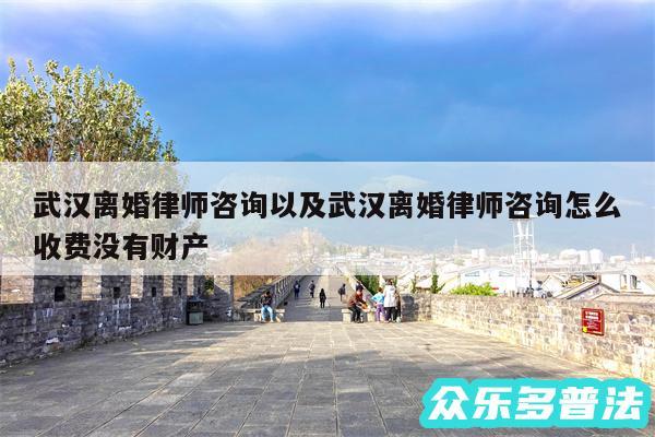 武汉离婚律师咨询以及武汉离婚律师咨询怎么收费没有财产