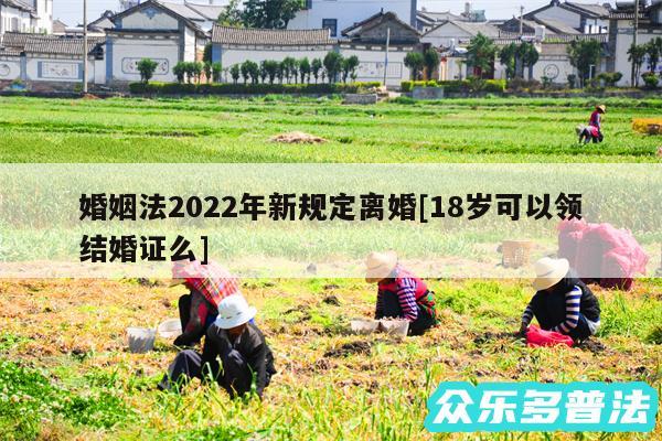 婚姻法2024年新规定离婚及18岁可以领结婚证么