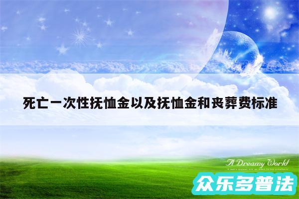 死亡一次性抚恤金以及抚恤金和丧葬费标准
