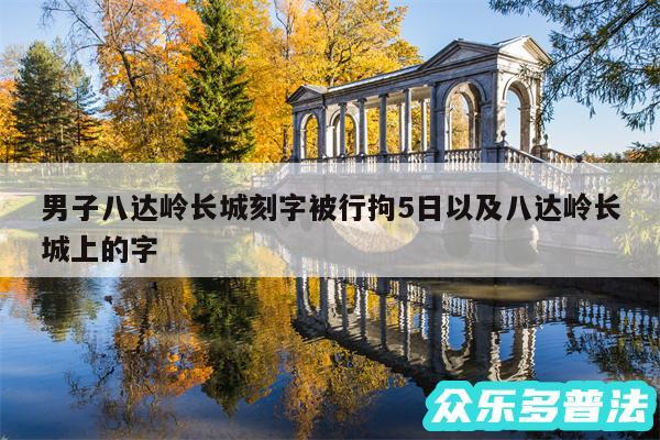 男子八达岭长城刻字被行拘5日以及八达岭长城上的字