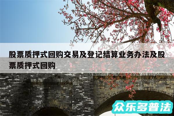 股票质押式回购交易及登记结算业务办法及股票质押式回购