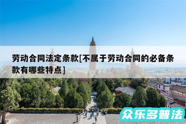 劳动合同法定条款及不属于劳动合同的必备条款有哪些特点