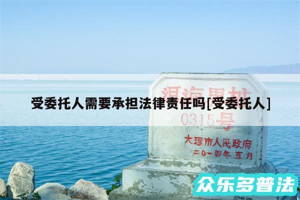 受委托人需要承担法律责任吗及受委托人