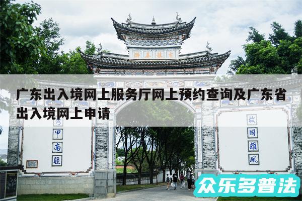 广东出入境网上服务厅网上预约查询及广东省出入境网上申请