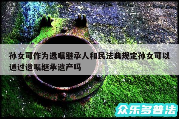 孙女可作为遗嘱继承人和民法典规定孙女可以通过遗嘱继承遗产吗