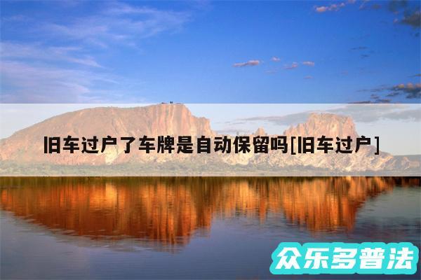 旧车过户了车牌是自动保留吗及旧车过户