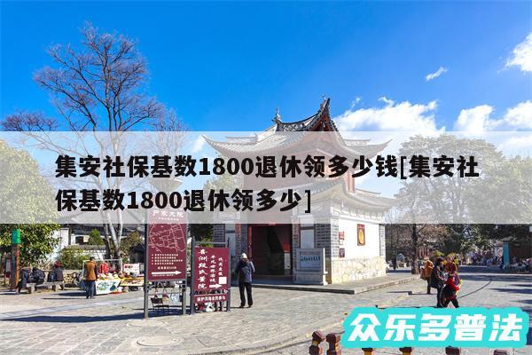 集安社保基数1800退休领多少钱及集安社保基数1800退休领多少
