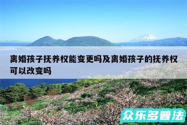 离婚孩子抚养权能变更吗及离婚孩子的抚养权可以改变吗