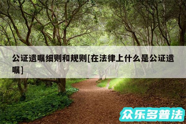 公证遗嘱细则和规则及在法律上什么是公证遗嘱