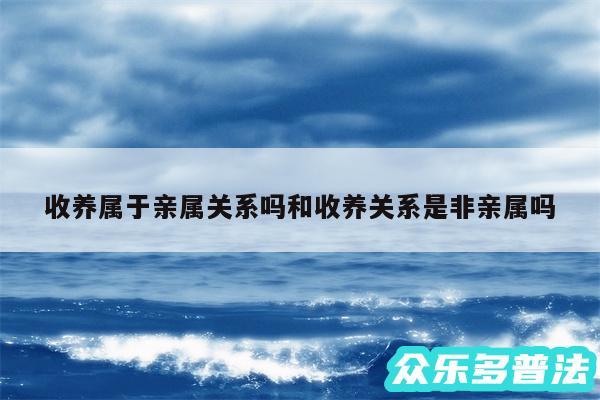 收养属于亲属关系吗和收养关系是非亲属吗
