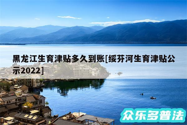 黑龙江生育津贴多久到账及绥芬河生育津贴公示2024