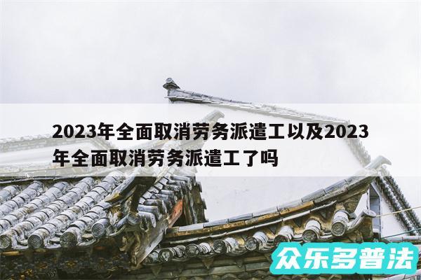 2024年全面取消劳务派遣工以及2024年全面取消劳务派遣工了吗