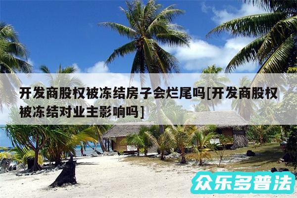 开发商股权被冻结房子会烂尾吗及开发商股权被冻结对业主影响吗