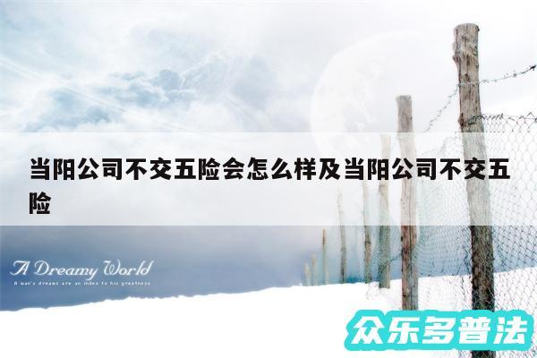 当阳公司不交五险会怎么样及当阳公司不交五险