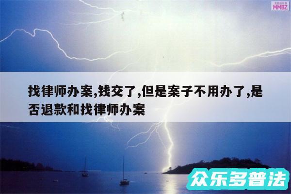 找律师办案,钱交了,但是案子不用办了,是否退款和找律师办案