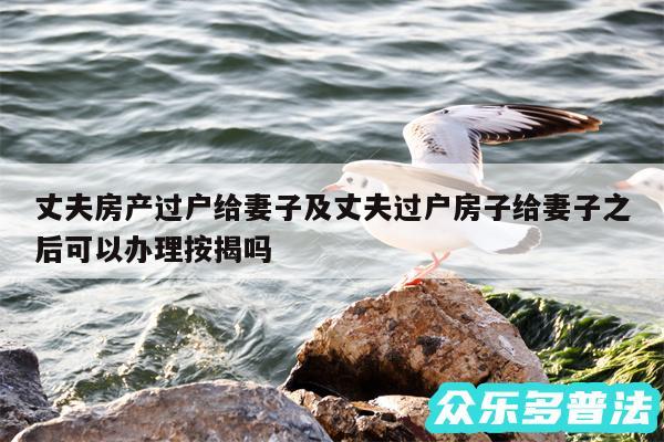 丈夫房产过户给妻子及丈夫过户房子给妻子之后可以办理按揭吗