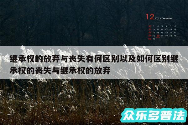 继承权的放弃与丧失有何区别以及如何区别继承权的丧失与继承权的放弃