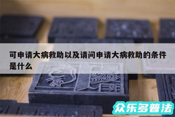 可申请大病救助以及请问申请大病救助的条件是什么