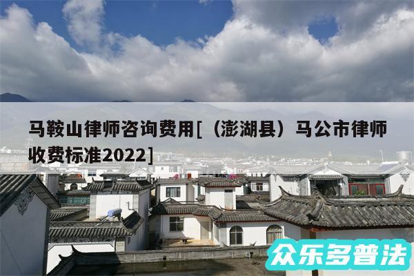 马鞍山律师咨询费用及以及澎湖县马公市律师收费标准2024