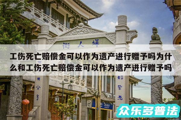 工伤死亡赔偿金可以作为遗产进行赠予吗为什么和工伤死亡赔偿金可以作为遗产进行赠予吗