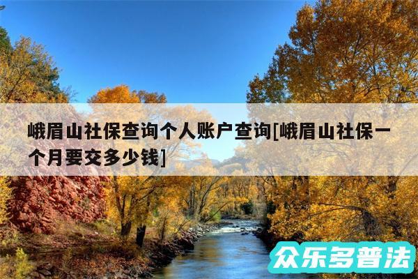 峨眉山社保查询个人账户查询及峨眉山社保一个月要交多少钱