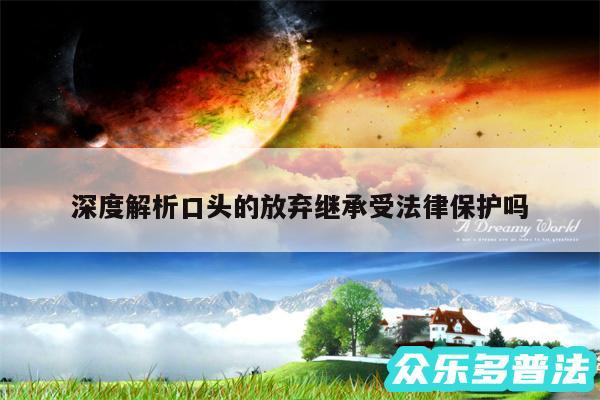 深度解析口头的放弃继承受法律保护吗