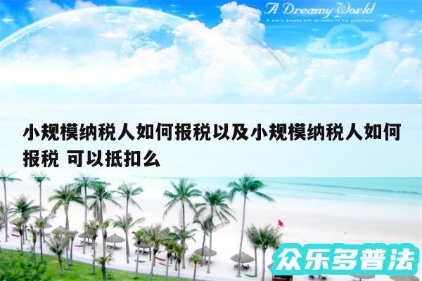 小规模纳税人如何报税以及小规模纳税人如何报税 可以抵扣么