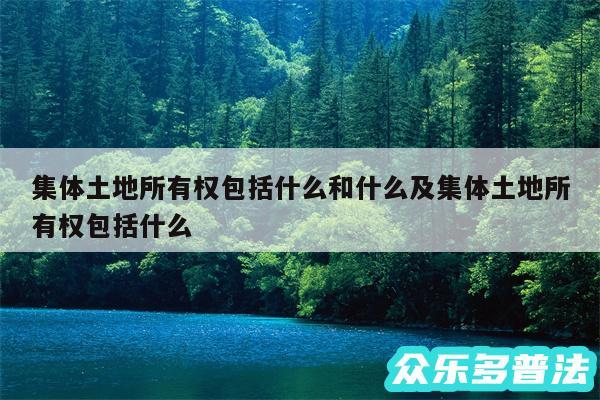 集体土地所有权包括什么和什么及集体土地所有权包括什么