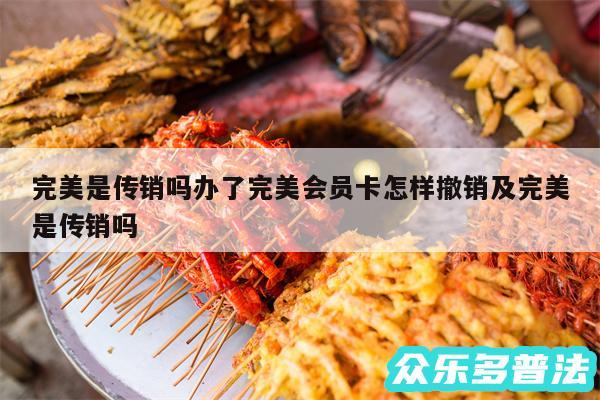 完美是传销吗办了完美会员卡怎样撤销及完美是传销吗