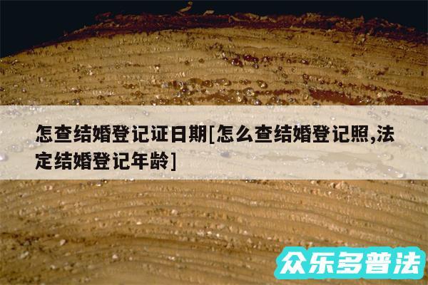 怎查结婚登记证日期及怎么查结婚登记照,法定结婚登记年龄