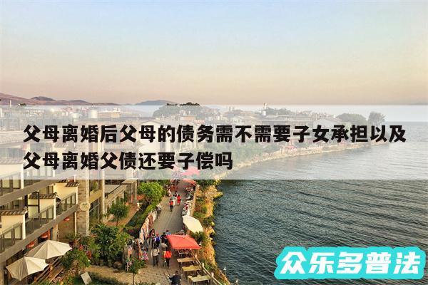 父母离婚后父母的债务需不需要子女承担以及父母离婚父债还要子偿吗