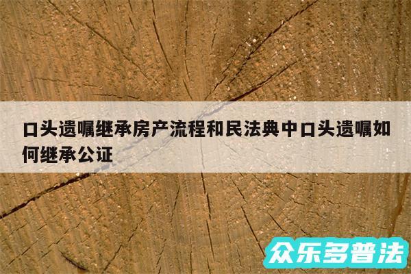 口头遗嘱继承房产流程和民法典中口头遗嘱如何继承公证
