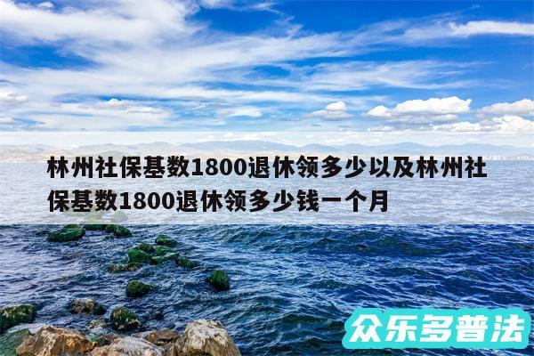 林州社保基数1800退休领多少以及林州社保基数1800退休领多少钱一个月
